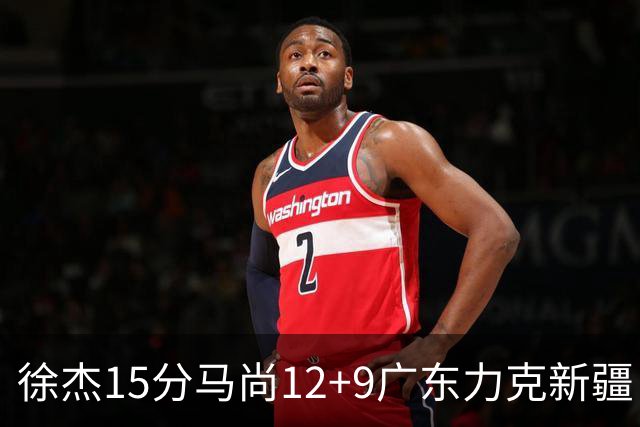 徐杰15分马尚12+9广东力克新疆 阿尔斯兰21分