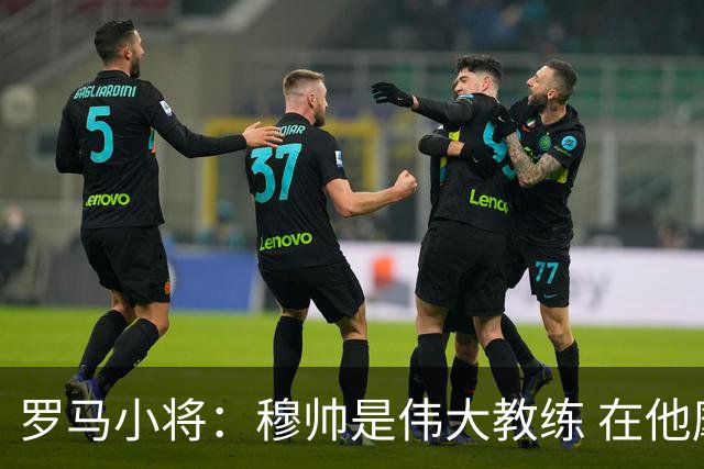罗马小将：穆帅是伟大教练 在他麾下是种荣幸