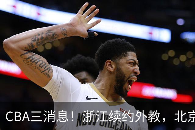 CBA三消息！浙江续约外教，北京首钢将换帅，郭艾伦张一山互动！